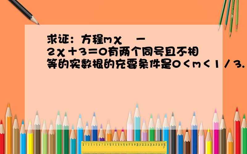 求证：方程mχ²－2χ＋3＝0有两个同号且不相等的实数根的充要条件是0＜m＜1／3.