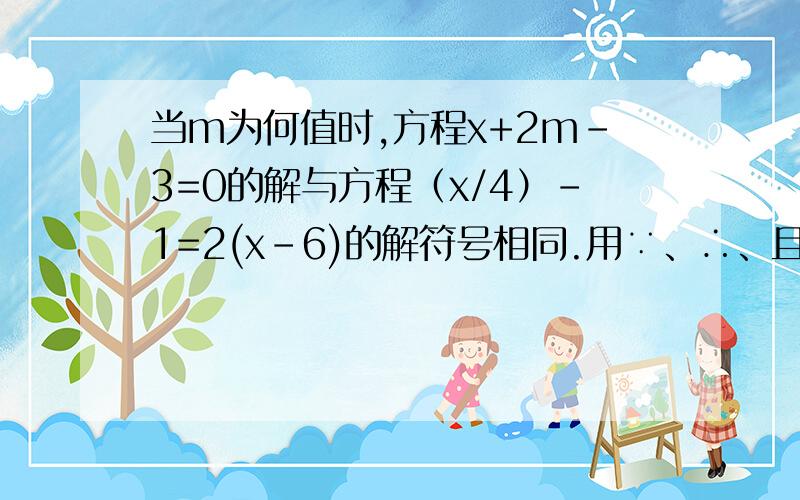 当m为何值时,方程x+2m-3=0的解与方程（x/4）-1=2(x-6)的解符号相同.用∵、∴、且...等等,