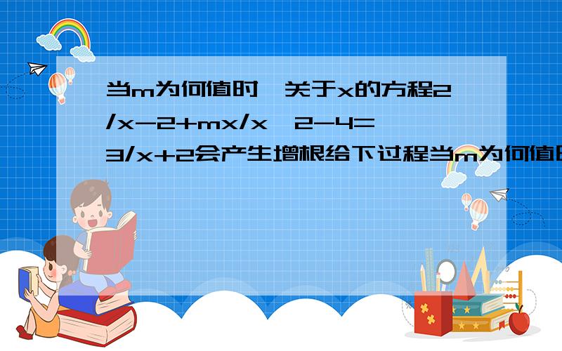 当m为何值时,关于x的方程2/x-2+mx/x^2-4=3/x+2会产生增根给下过程当m为何值时,关于x的方程2/(x-2)+mx/(x^2-4)=3/(x+2)会产生增根