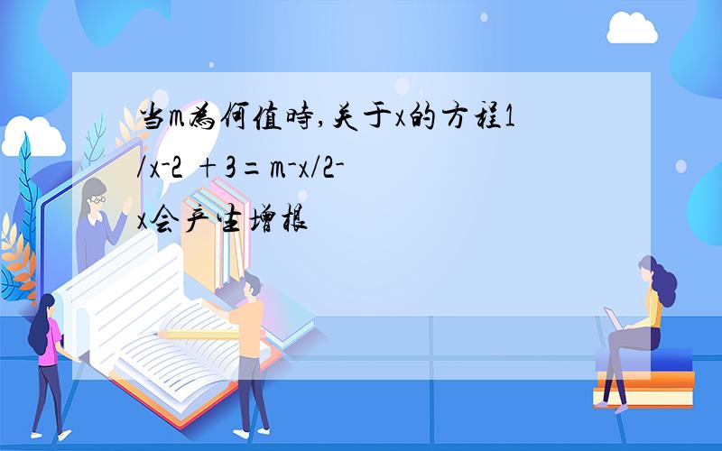 当m为何值时,关于x的方程1/x-2 +3=m-x/2-x会产生增根