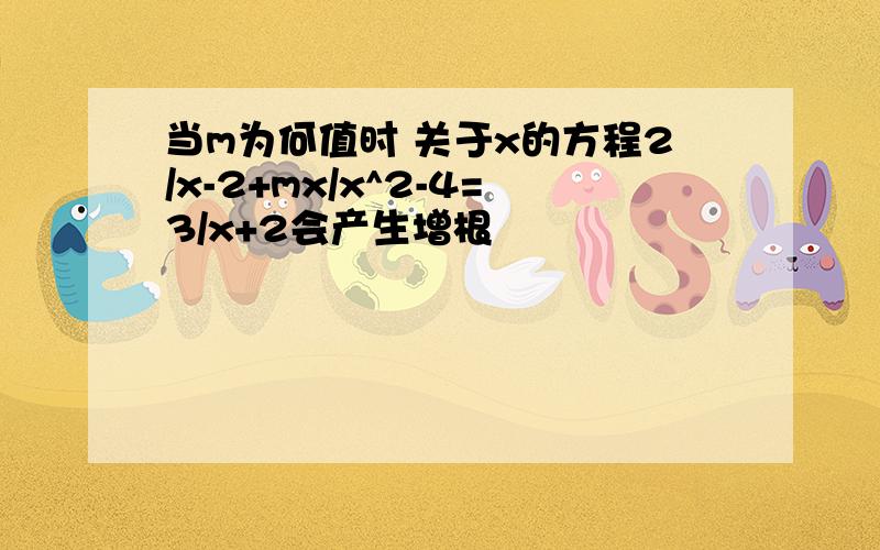 当m为何值时 关于x的方程2/x-2+mx/x^2-4=3/x+2会产生增根