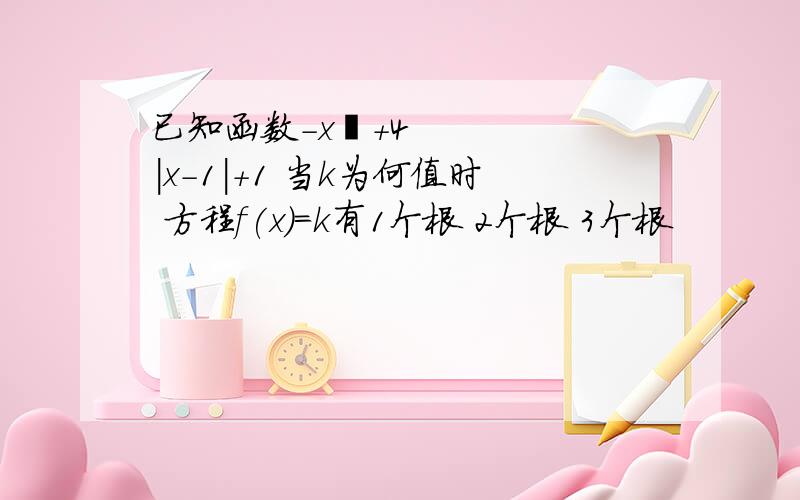 已知函数-x²+4|x-1|+1 当k为何值时 方程f(x)=k有1个根 2个根 3个根