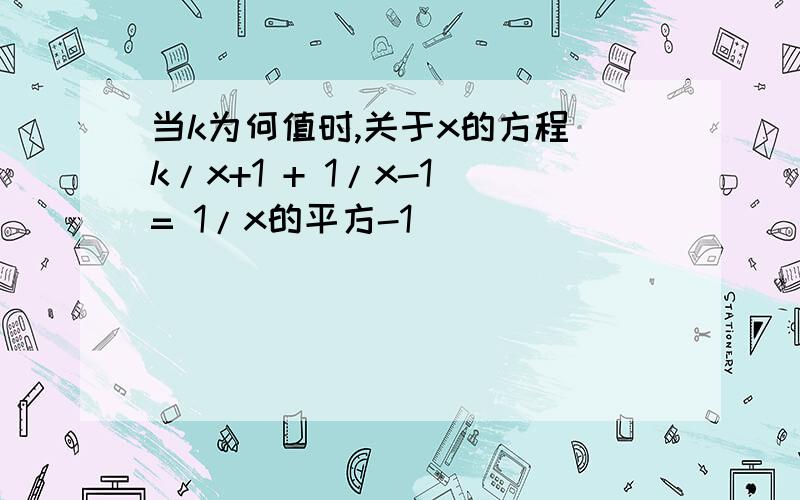 当k为何值时,关于x的方程 k/x+1 + 1/x-1 = 1/x的平方-1