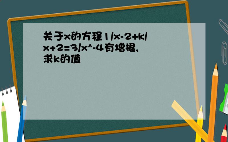 关于x的方程1/x-2+k/x+2=3/x^-4有增根,求k的值