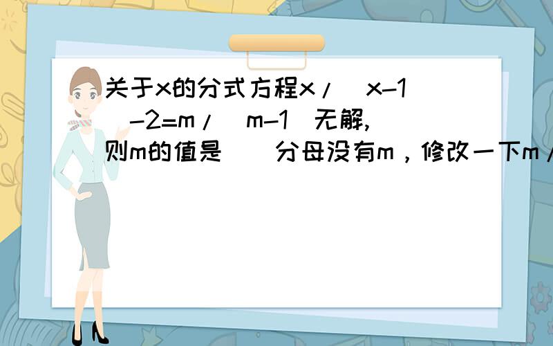 关于x的分式方程x/（x-1）-2=m/（m-1）无解,则m的值是（）分母没有m，修改一下m/（x-1）