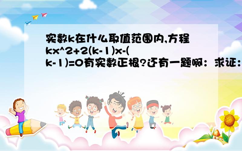 实数k在什么取值范围内,方程kx^2+2(k-1)x-(k-1)=0有实数正根?还有一题啊：求证：不论k为何值,关于x的式子(x-1)(x-2)-k^2都可以分解成两个一次因式的积.（麻烦写下过程!）