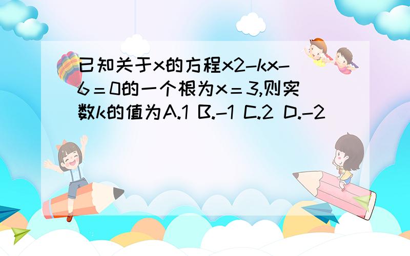 已知关于x的方程x2-kx-6＝0的一个根为x＝3,则实数k的值为A.1 B.-1 C.2 D.-2