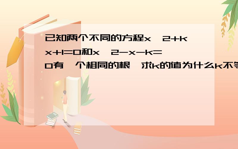 已知两个不同的方程x^2+kx+1=0和x^2-x-k=0有一个相同的根,求k的值为什么k不等于-1?