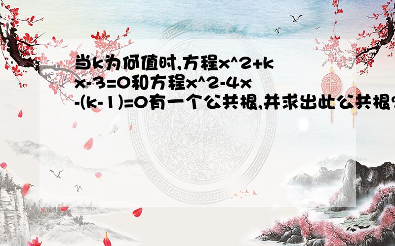 当k为何值时,方程x^2+kx-3=0和方程x^2-4x-(k-1)=0有一个公共根,并求出此公共根?