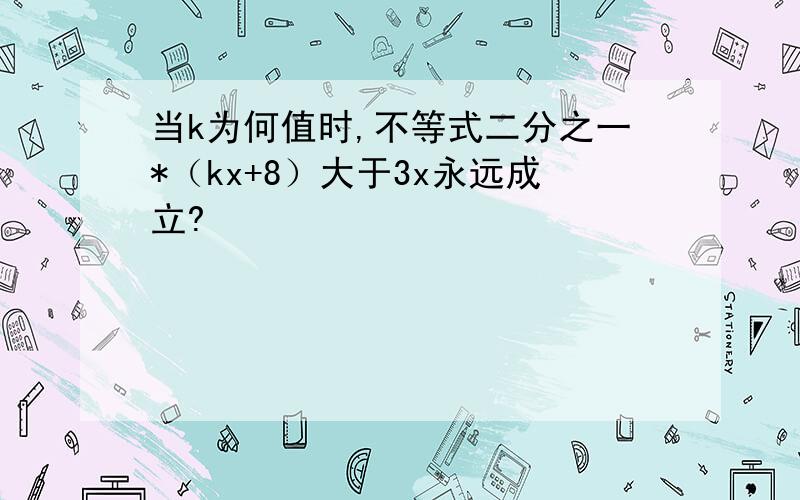 当k为何值时,不等式二分之一*（kx+8）大于3x永远成立?