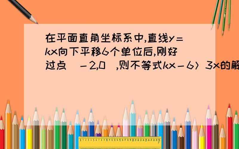 在平面直角坐标系中,直线y＝kx向下平移6个单位后,刚好过点（－2,0),则不等式kx－6＞3x的解集为（）