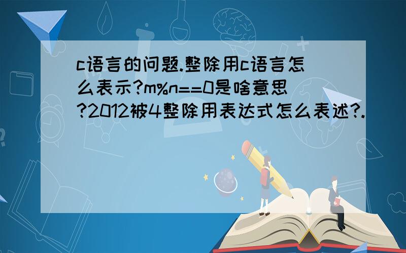 c语言的问题.整除用c语言怎么表示?m%n==0是啥意思?2012被4整除用表达式怎么表述?.