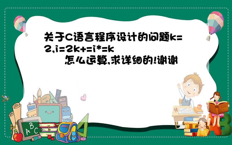 关于C语言程序设计的问题k=2,i=2k+=i*=k        怎么运算,求详细的!谢谢