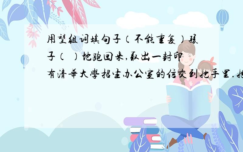 用望组词填句子（不能重复）孩子（ ）地跑回来,取出一封印有清华大学招生办公室的信交到她手里.她站在家门口,（ ）着孩子远去的方向.对未来,他充满了（ ）.家里虽穷,但他非常（ ）读