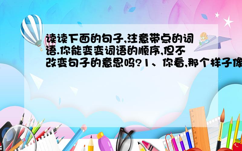 读读下面的句子,注意带点的词语.你能变变词语的顺序,但不改变句子的意思吗?1、你看,那个样子像一顶水兵帽,后面还飘着两根飘带的风筝就是我的,因为（.）我想长大后当海军.2、因为（.）