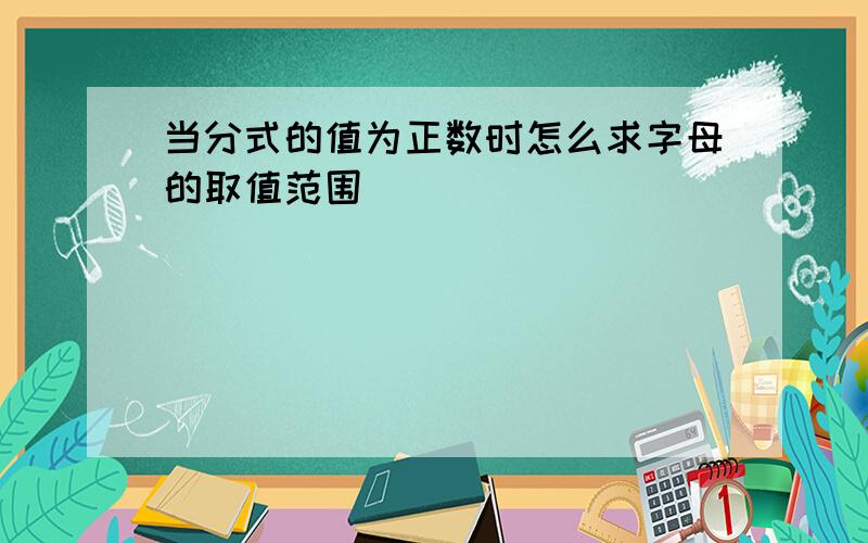 当分式的值为正数时怎么求字母的取值范围