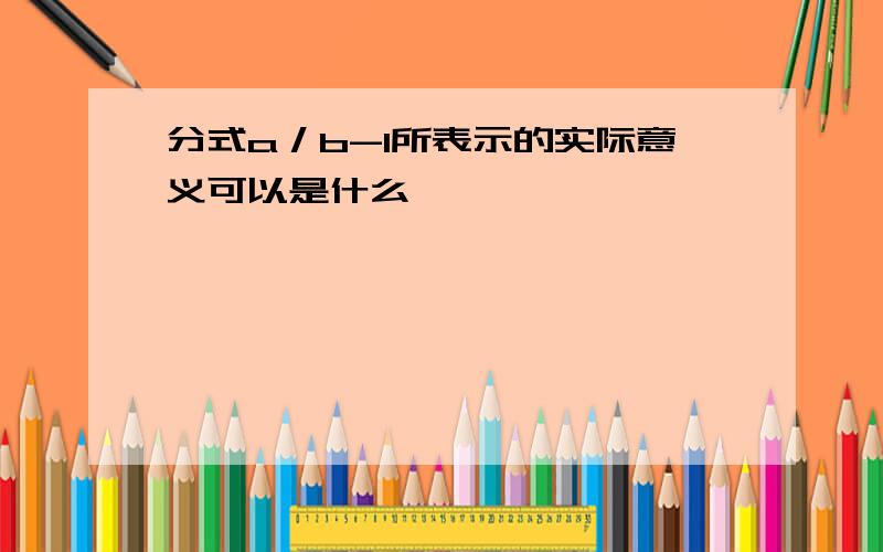 分式a／b-1所表示的实际意义可以是什么