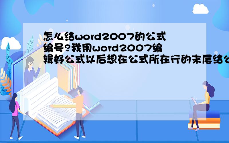 怎么给word2007的公式编号?我用word2007编辑好公式以后想在公式所在行的末尾给公式编号,但是当我输入空格到行末,给公式如入编号以后公式就会因为空格的输入向左对齐,我怎么才能让公式居