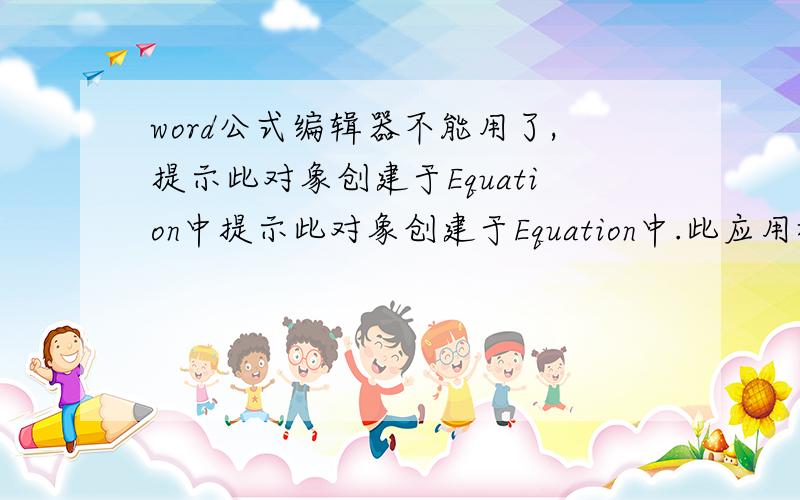 word公式编辑器不能用了,提示此对象创建于Equation中提示此对象创建于Equation中.此应用程序不能用来打开此对象,请确认此应用程序.