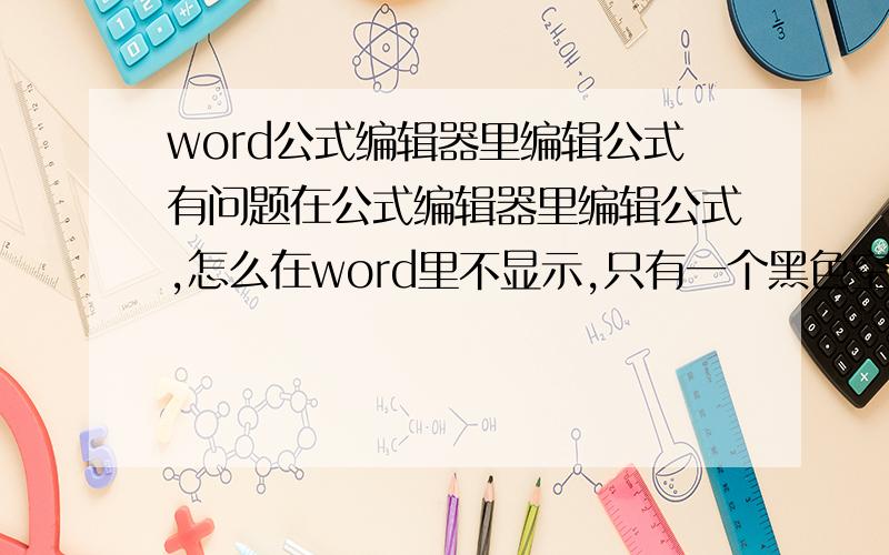 word公式编辑器里编辑公式有问题在公式编辑器里编辑公式,怎么在word里不显示,只有一个黑色空框,双击后可以出现在公式编辑器.这是怎么回事重新安装了也没用呀,很无语,一篇论文里的公式