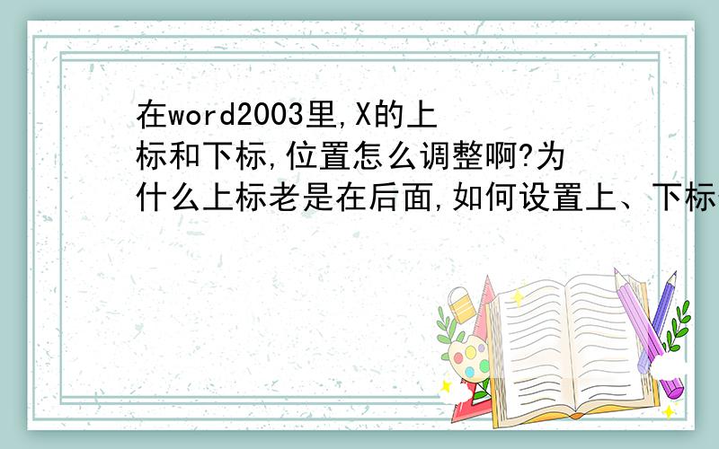 在word2003里,X的上标和下标,位置怎么调整啊?为什么上标老是在后面,如何设置上、下标位置一致呢?