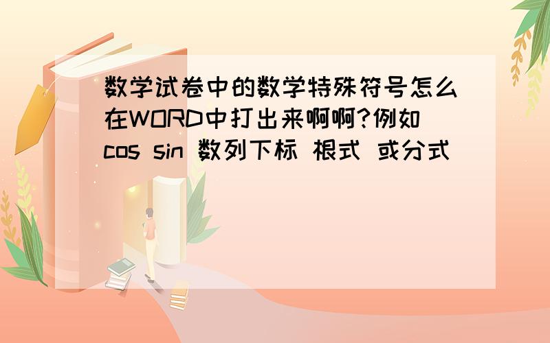 数学试卷中的数学特殊符号怎么在WORD中打出来啊啊?例如cos sin 数列下标 根式 或分式