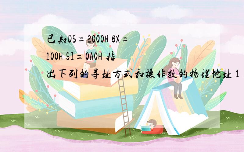 已知DS=2000H BX=100H SI=0A0H 指出下列的寻址方式和操作数的物理地址 1)MOV DX,[BX][SI]2)MOV BX,1234[BX]