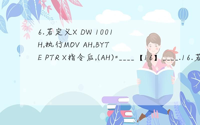 6.若定义X DW 1001H,执行MOV AH,BYTE PTR X指令后,(AH)=____【16】____.16.若定义X  DW  1001H,执行MOV  AH,BYTE  PTR  X指令后,(AH)=____【16】____.