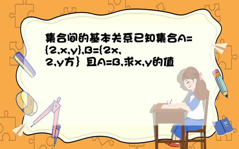 集合间的基本关系已知集合A={2,x,y},B={2x,2,y方｝且A=B,求x,y的值