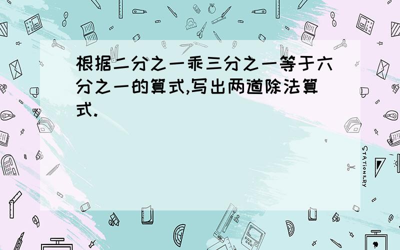 根据二分之一乖三分之一等于六分之一的算式,写出两道除法算式.