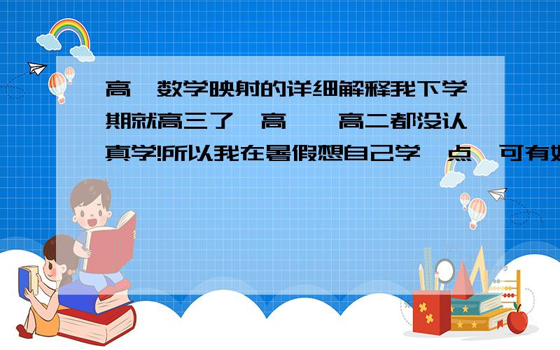 高一数学映射的详细解释我下学期就高三了,高一、高二都没认真学!所以我在暑假想自己学一点,可有好多不明白的地方特别是映射的意思,请各位数学高手帮我解答下,最好是举个例题