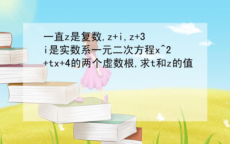 一直z是复数,z+i,z+3i是实数系一元二次方程x^2+tx+4的两个虚数根,求t和z的值