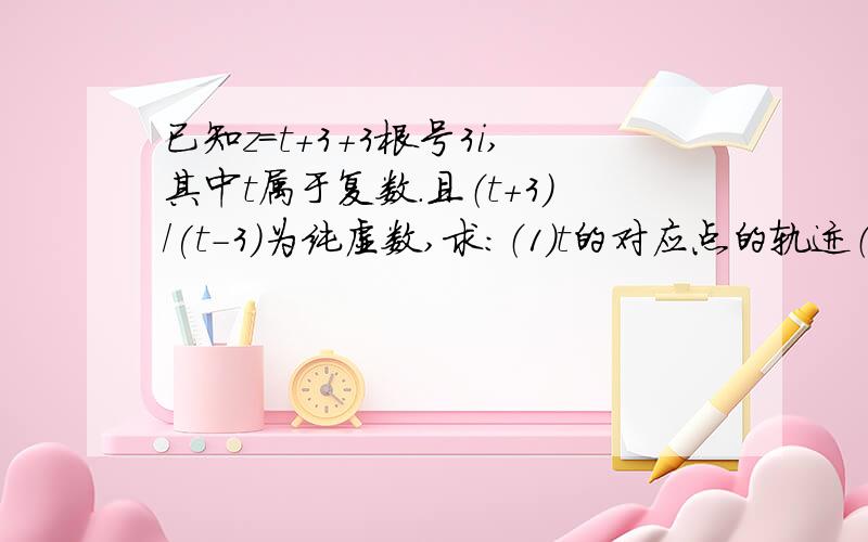 已知z＝t＋3＋3根号3i,其中t属于复数.且（t＋3)/(t-3)为纯虚数,求：（1）t的对应点的轨迹（2）｜z｜的最大值及最小值