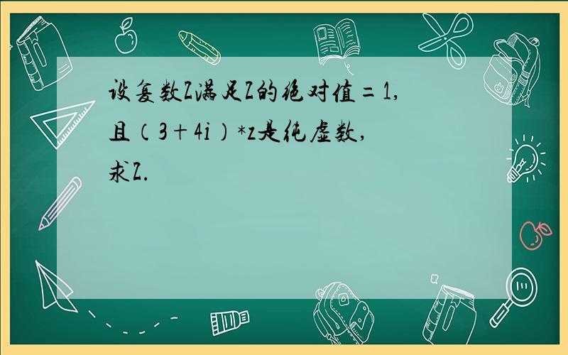 设复数Z满足Z的绝对值=1,且（3+4i）*z是纯虚数,求Z.