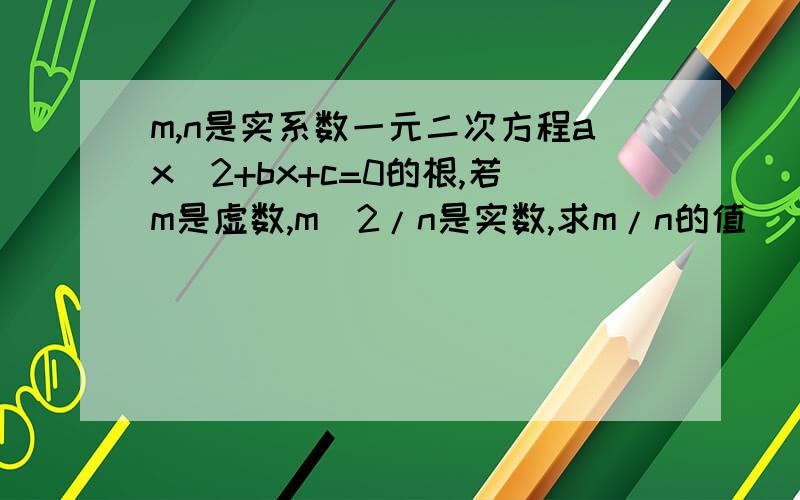 m,n是实系数一元二次方程ax^2+bx+c=0的根,若m是虚数,m^2/n是实数,求m/n的值