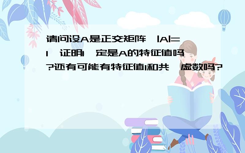 请问设A是正交矩阵,|A|=1,证明1一定是A的特征值吗?还有可能有特征值1和共轭虚数吗?