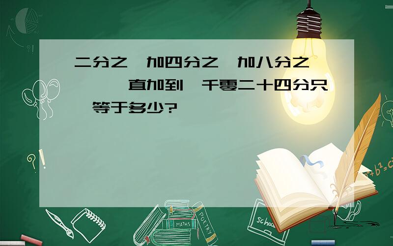 二分之一加四分之一加八分之一……一直加到一千零二十四分只一等于多少?