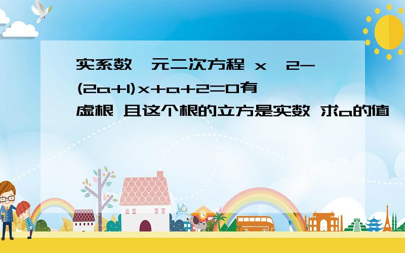 实系数一元二次方程 x^2-(2a+1)x+a+2=0有虚根 且这个根的立方是实数 求a的值