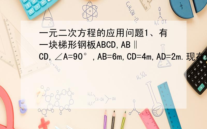 一元二次方程的应用问题1、有一块梯形钢板ABCD,AB‖CD,∠A=90°,AB=6m,CD=4m,AD=2m.现在梯形中截出一内接矩形铁板AEFG,使E在AB上,F在BC上,G在AD上.若矩形铁板面积为5 ㎡,求矩形一边EF 2、现有一根长为1