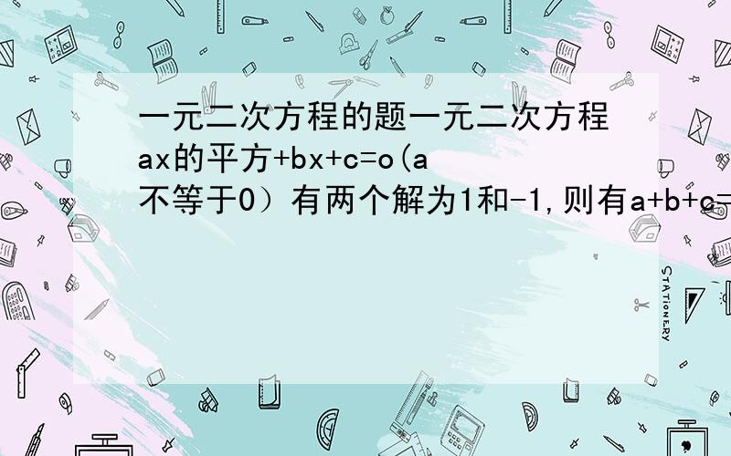 一元二次方程的题一元二次方程ax的平方+bx+c=o(a不等于0）有两个解为1和-1,则有a+b+c=?a-b+c=?