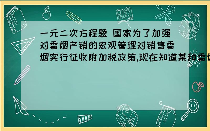 一元二次方程题 国家为了加强对香烟产销的宏观管理对销售香烟实行征收附加税政策,现在知道某种香烟每条市场价为70元,不征收附加税时,每年产销100万条,若国家征收附加税,每销售100元征