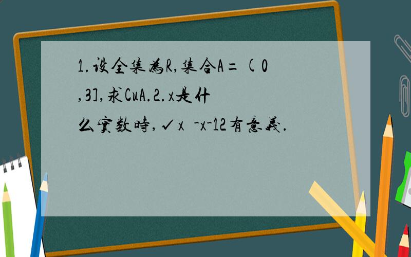 1.设全集为R,集合A=(0,3],求CuA.2.x是什么实数时,√x²-x-12有意义.