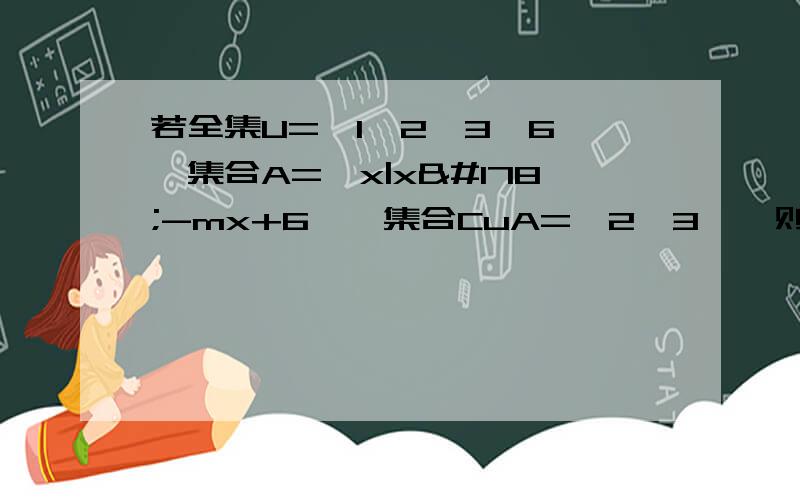 若全集U={1,2,3,6},集合A={x|x²-mx+6},集合CuA={2,3},则实数m= 写清每一部过程