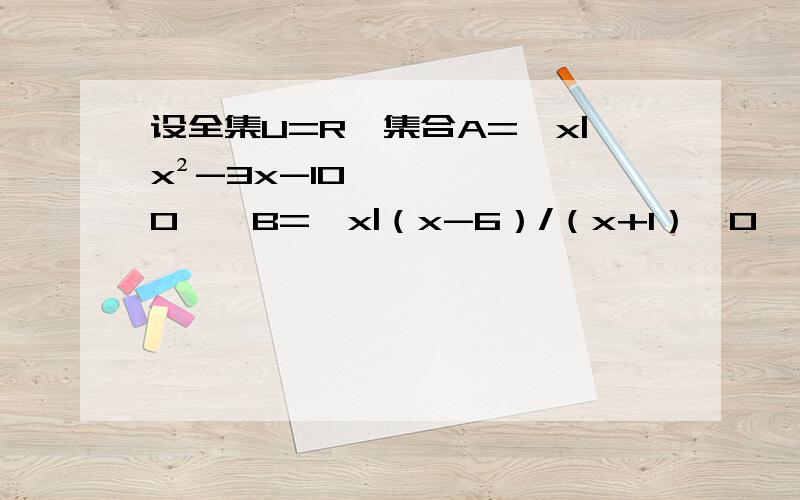 设全集U=R,集合A={x|x²-3x-10≤0},B={x|（x-6）/（x+1）>0} 求CuA∪CuB