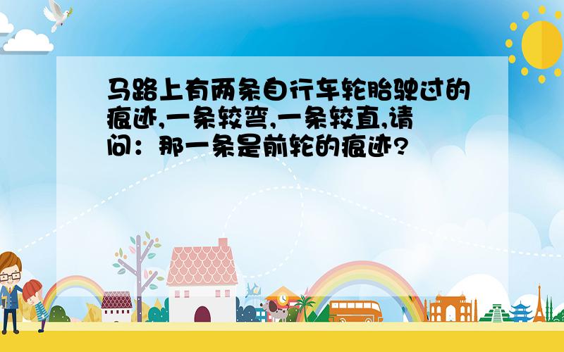 马路上有两条自行车轮胎驶过的痕迹,一条较弯,一条较直,请问：那一条是前轮的痕迹?