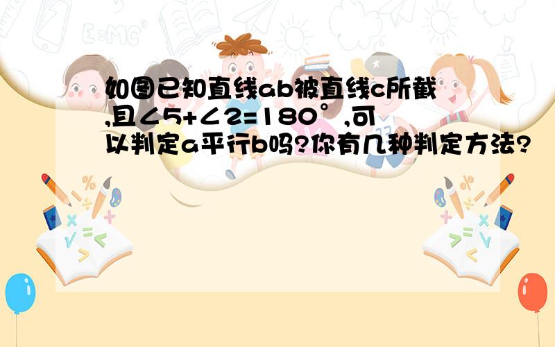 如图已知直线ab被直线c所截,且∠5+∠2=180°,可以判定a平行b吗?你有几种判定方法?