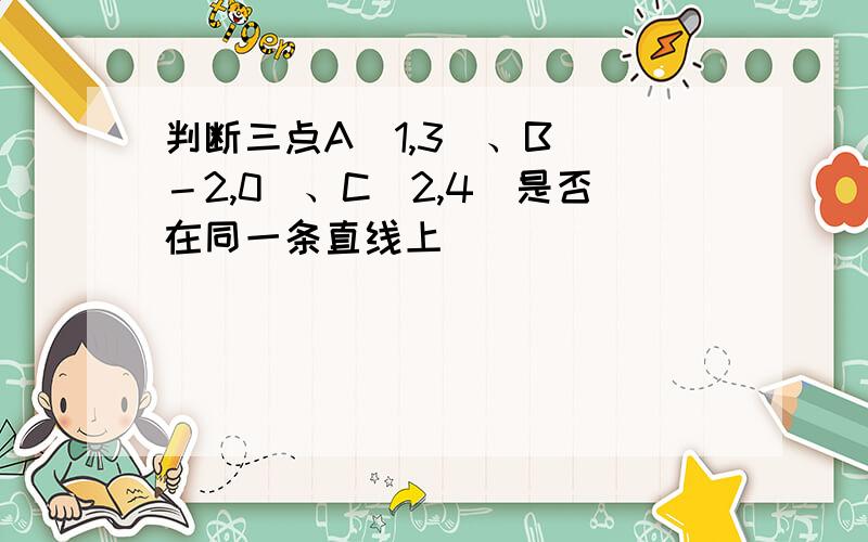 判断三点A（1,3）、B（ －2,0）、C（2,4）是否在同一条直线上