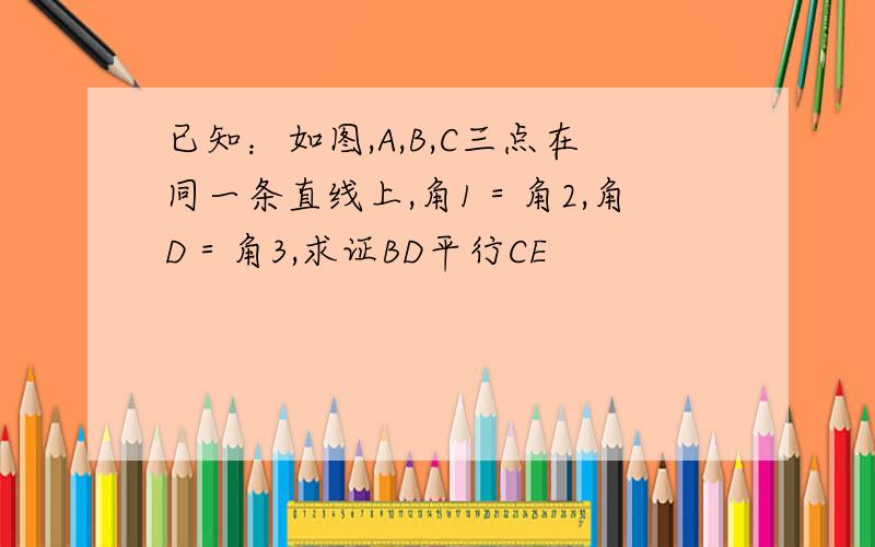 已知：如图,A,B,C三点在同一条直线上,角1＝角2,角D＝角3,求证BD平行CE