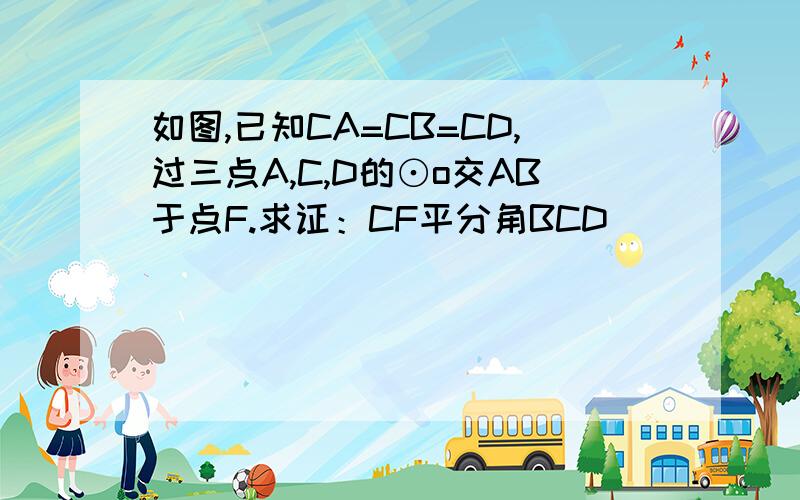 如图,已知CA=CB=CD,过三点A,C,D的⊙o交AB于点F.求证：CF平分角BCD