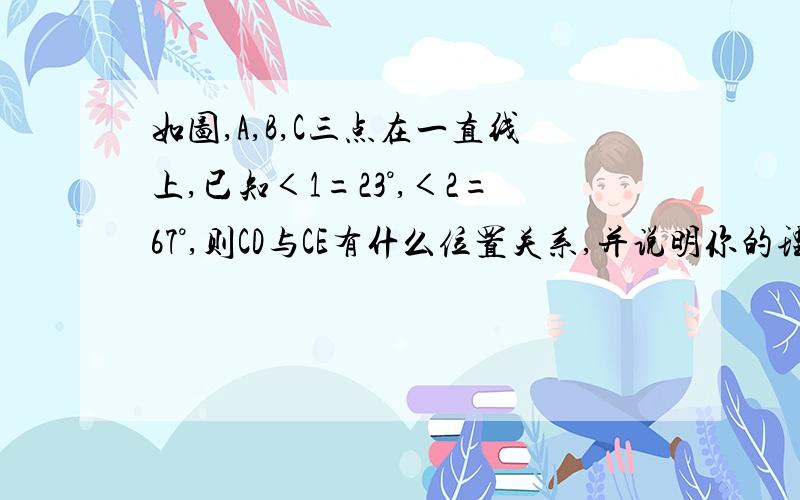 如图,A,B,C三点在一直线上,已知＜1=23°,＜2=67°,则CD与CE有什么位置关系,并说明你的理由.